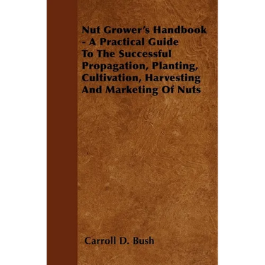 Nut Grower's Handbook - A Practical Guide to the Successful Propagation, Planting, Cultivation, Harvesting and Marketing of Nuts