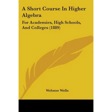A Short Course In Higher Algebra: For Academies, High Schools, And Colleges (1889)