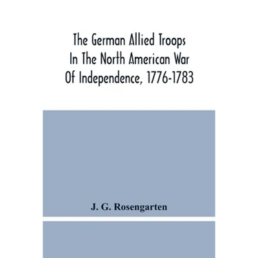 The German Allied Troops In The North American War Of Independence, 1776-1783