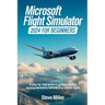 Microsoft Flight Simulator 2024 for Beginers: A Step-By-Step Guide to Getting Started, Learning the Basics, and Enjoying Realistic Flights