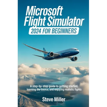 Microsoft Flight Simulator 2024 for Beginers: A Step-By-Step Guide to Getting Started, Learning the Basics, and Enjoying Realistic Flights