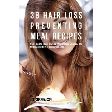 38 Hair Loss Preventing Meal Recipes: Start Eating Foods Rich in Hair Growing Vitamins and Minerals to Prevent Losing Your Hair
