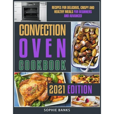 Convection Oven Cookbook: Recipes for Delicious, Crispy and Healthy Meals for Beginners and Advanced