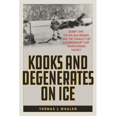 Kooks and Degenerates on Ice: Bobby Orr, the Big Bad Bruins, and the Stanley Cup Championship That Transformed Hockey
