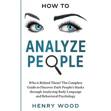 How to Analyze People: Who Is Behind Them? The Complete Guide to Discover Dark People's Masks Through Analyzing Body Language and Behavioral Psycholog