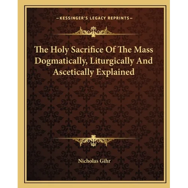 The Holy Sacrifice Of The Mass Dogmatically, Liturgically And Ascetically Explained