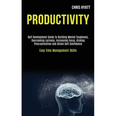 Productivity: Self Development Guide to Building Mental Toughness, Overcoming Laziness, Increasing Focus, Kicking Procrastination and Attain Self Conf