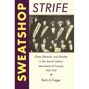 Sweatshop Strife: Class, Ethnicity, and Gender in the Jewish Labour Movement of Toronto, 1900-1939