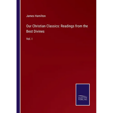 Our Christian Classics: Readings from the Best Divines: Vol. I