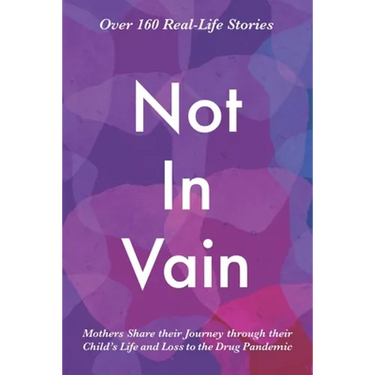 Not In Vain: Mothers Share their Journey through their Child's Life and Loss to the Drug Pandemic. Over 160 Real-life Stories.