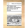 The History and Description of Guildford, the County-Town of Surrey.