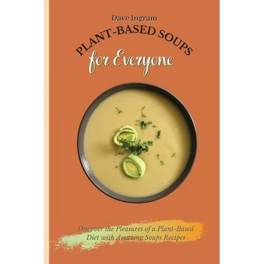 Plant-Based Soups for Everyone: Discover the Pleasures of a Plant-Based Diet with Amazing Soups Recipes