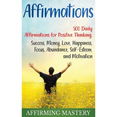 Affirmations: 500 Daily Affirmations for Positive Thinking, Success, Money, Love, Happiness, Focus, Abundance, Self-Esteem, and Motivation