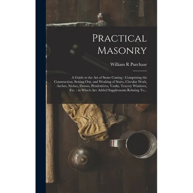 Practical Masonry: A Guide to the Art of Stone Cutting: Comprising the Construction, Setting-out, and Working of Stairs, Circular Work, Arches, Niches