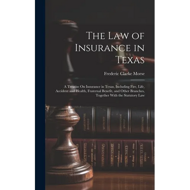 The Law of Insurance in Texas: A Treatise On Insurance in Texas, Including Fire, Life, Accident and Health, Fraternal Benefit, and Other Branches, To
