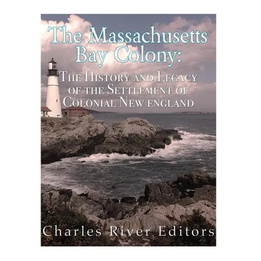 The Massachusetts Bay Colony: The History and Legacy of the Settlement of Colonial New England
