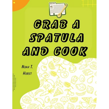Grab a Spatula and Cook: A Cookbook