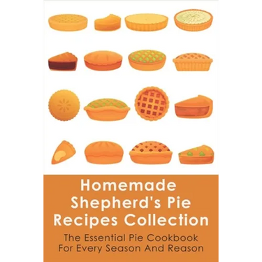 Homemade Shepherd's Pie Recipes Collection: The Essential Pie Cookbook For Every Season And Reason: Tips To Make A Perfect Shepherd'S Pie