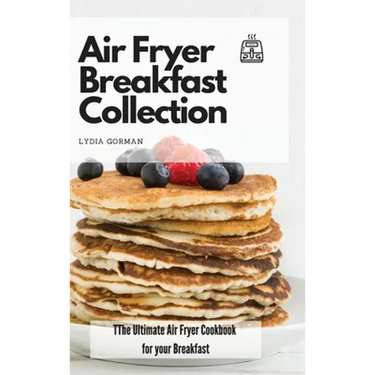 Air Fryer Breakfast Collection: The Ultimate Air Fryer Cookbook for your Breakfast
