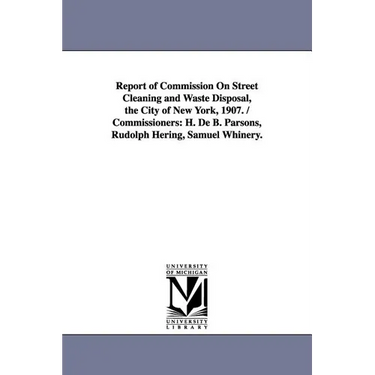 Report of Commission on Street Cleaning and Waste Disposal, the City of New York, 1907. / Commissioners: H. de B. Parsons, Rudolph Hering, Samuel Whin