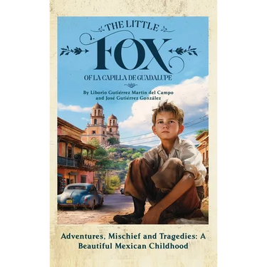 The Little Fox of la Capilla de Guadalupe: Aventures, Mischief and Tragedies: a Beautiful Mexican Childhood