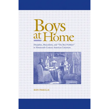 Boys at Home: Discipline, Masculinity, and "The Boy-Problem" in Nineteenth-Century American Literature