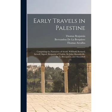 Early Travels in Palestine: Comprising the Narratives of Arculf, Willibald, Bernard, Sæwulf, Sigurd, Benjamin of Tudela, Sir John Maundeville, De