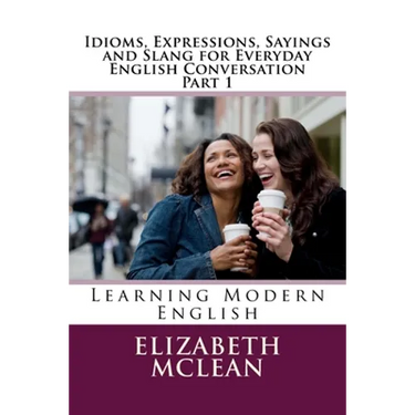 Idioms, Expressions, Sayings and Slang for Everyday English Conversation: Learning Modern English