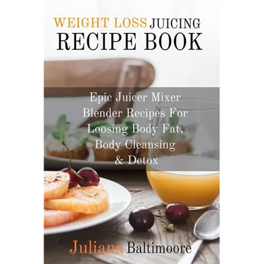Weight Loss Juicing Recipe Book: Epic Juicer Mixer Blender Recipes For Loosing Body Fat, Body Cleansing & Detox