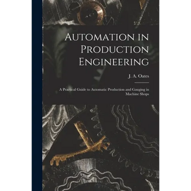 Automation in Production Engineering; a Practical Guide to Automatic Production and Gauging in Machine Shops