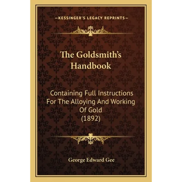 The Goldsmith's Handbook: Containing Full Instructions For The Alloying And Working Of Gold (1892)