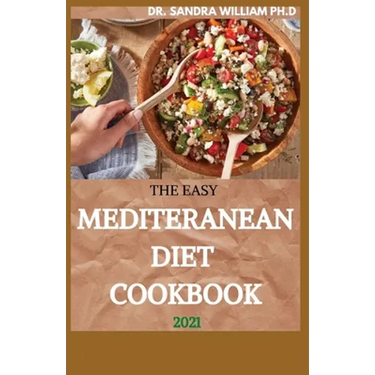 The Easy Mediteranean Diet Cookbook 2021: The Complete Guide on How to Effectively Lose Weight Fast, Affordable Recipes that Beginners and Busy People