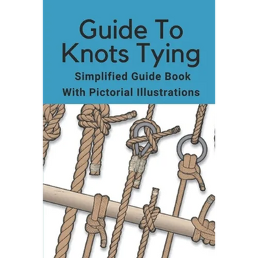 Guide To Knots Tying: Simplified Guide Book With Pictorial Illustrations: Climbing Knots Tying Guide