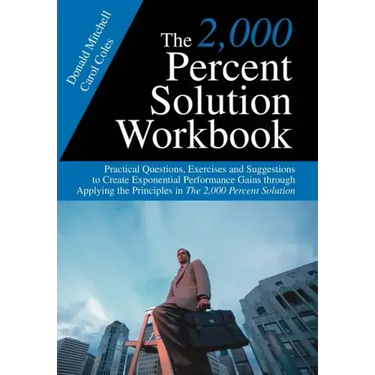 The 2,000 Percent Solution Workbook: Practical Questions, Exercises and Suggestions to Create Exponential Performance Gains through Applying the Princ