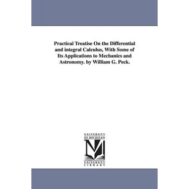Practical Treatise On the Differential and integral Calculus, With Some of Its Applications to Mechanics and Astronomy. by William G. Peck.