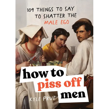 How to Piss Off Men: 109 Things to Say to Shatter the Male Ego