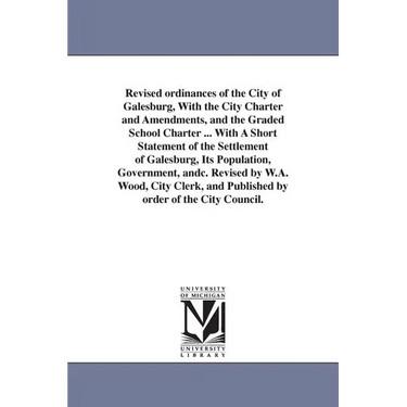 Revised ordinances of the City of Galesburg, With the City Charter and Amendments, and the Graded School Charter ... With A Short Statement of the Set