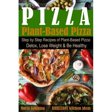 Plant-Based Pizza: Step by Step Recipes of Plant-Based Pizza. Detox, Lose Weight & Be Healthy.