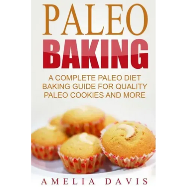 Paleo Baking: A Complete Paleo Diet Baking Guide For Quality Paleo Cookies And M