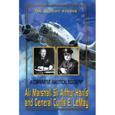 Air Marshall Sir Arthur Harris and General Curtis E. Lemay: A Comparative Analytical Biography