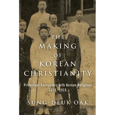 The Making of Korean Christianity: Protestant Encounters with Korean Religions, 1876-1915
