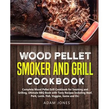 Wood Pellet Smoker and Grill Cookbook: Complete Wood Pellet Grill Cookbook for Smoking and Grilling, Ultimate BBQ Book with Tasty Recipes Including Be