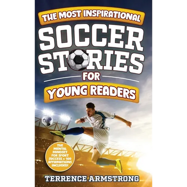 The Most Inspirational Soccer Stories For Young Readers: 15 Amazing & Inspiring True Tales From Modern Soccer Greats