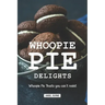 Whoopie Pie Delights: Whoopie Pie Treats You Can't Resist