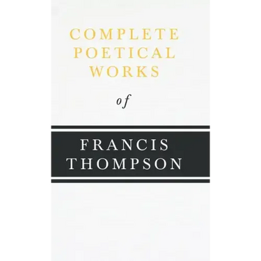 Complete Poetical Works of Francis Thompson;With a Chapter from Francis Thompson, Essays, 1917 by Benjamin Franklin Fisher