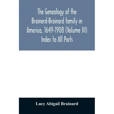 The genealogy of the Brainerd-Brainard family in America, 1649-1908 (Volume III) Index to All Parts