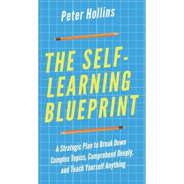 The Self-Learning Blueprint: A Strategic Plan to Break Down Complex Topics, Comprehend Deeply, and Teach Yourself Anything