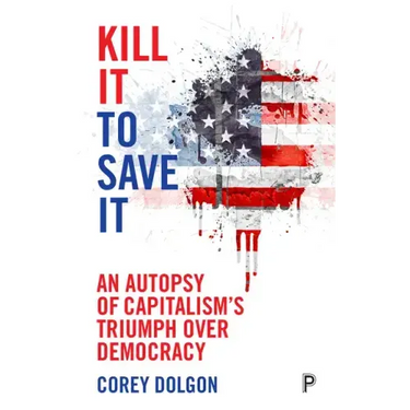 Kill It to Save It: An Autopsy of Capitalism's Triumph Over Democracy