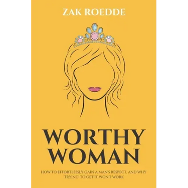 Worthy Woman: How To Effortlessly Gain A Man's Respect, And Why 'Trying' To Get It Won't Work! - A Guide To Understanding What Men Value In A Woman