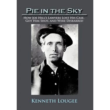 Pie in the Sky: How Joe Hill's Lawyers Lost His Case, Got Him Shot, and Were Disbarred